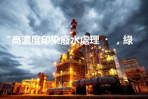 “高濃度印染廢水處理，綠色創(chuàng)新，凈享環(huán)保新篇章”